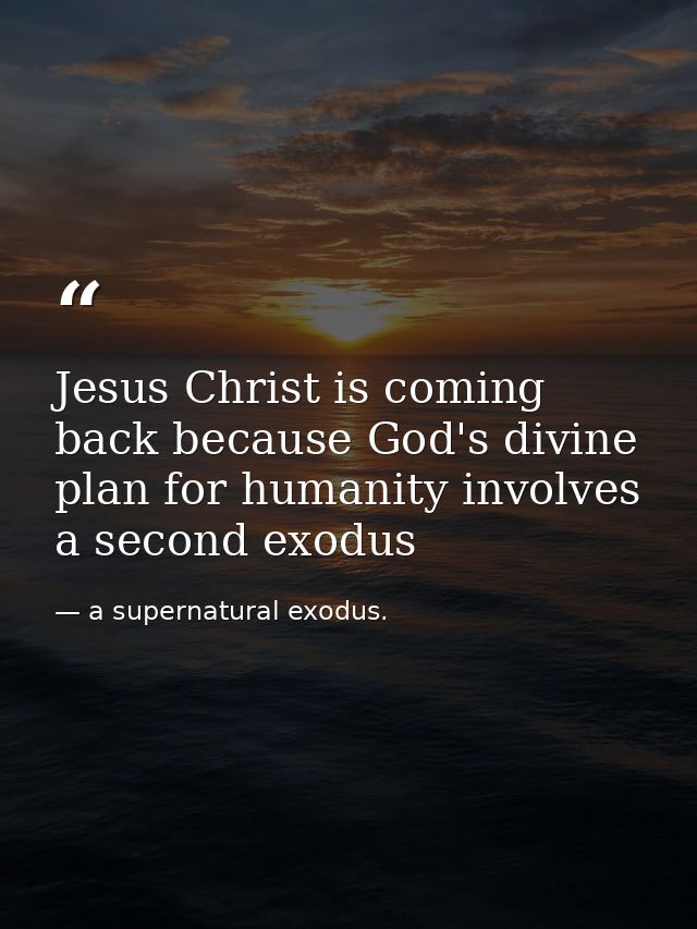 Jesus Christ is coming back because God's divine plan for humanity involves a second exodus — a supernatural exodus.