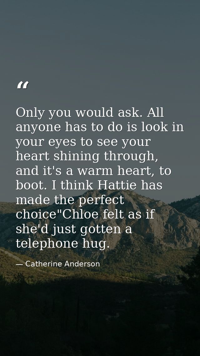 Only you would ask. All anyone has to do is look in your eyes to see your heart shining through, and it's a warm heart,  — Catherine Anderson