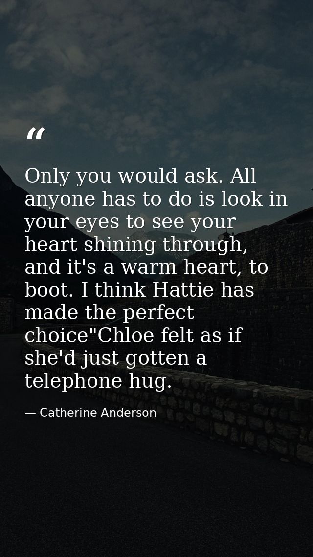 Only you would ask. All anyone has to do is look in your eyes to see your heart shining through, and it's a warm heart,  — Catherine Anderson