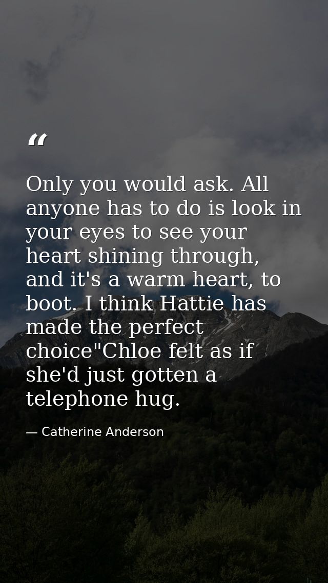 Only you would ask. All anyone has to do is look in your eyes to see your heart shining through, and it's a warm heart,  — Catherine Anderson