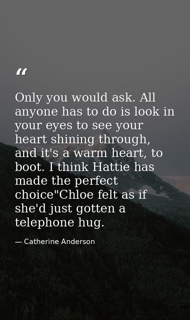 Only you would ask. All anyone has to do is look in your eyes to see your heart shining through, and it's a warm heart,  — Catherine Anderson