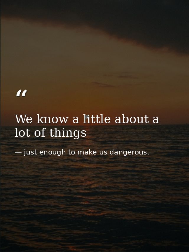 We know a little about a lot of things — just enough to make us dangerous.