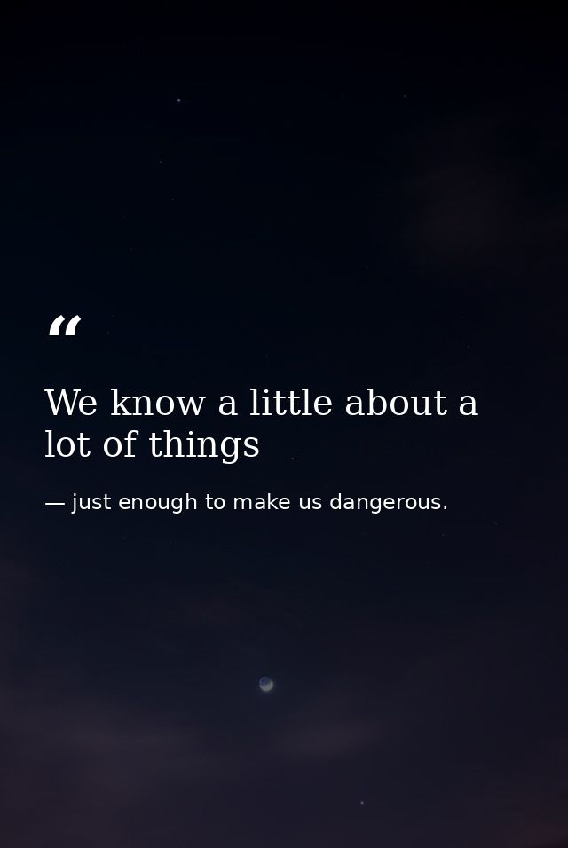 We know a little about a lot of things — just enough to make us dangerous.