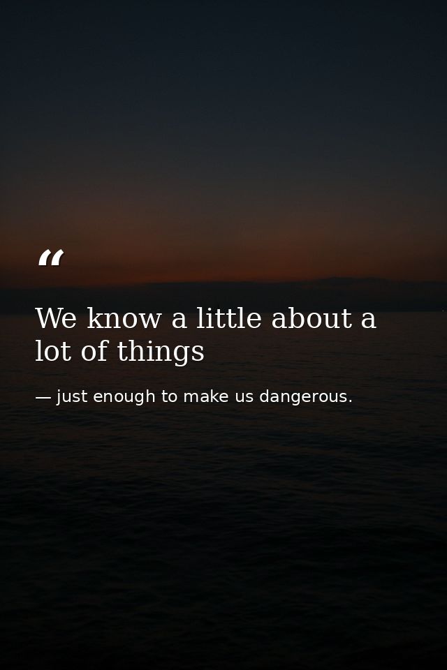 We know a little about a lot of things — just enough to make us dangerous.