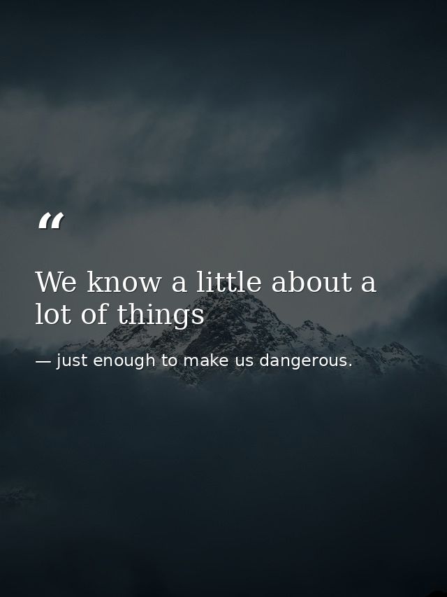 We know a little about a lot of things — just enough to make us dangerous.