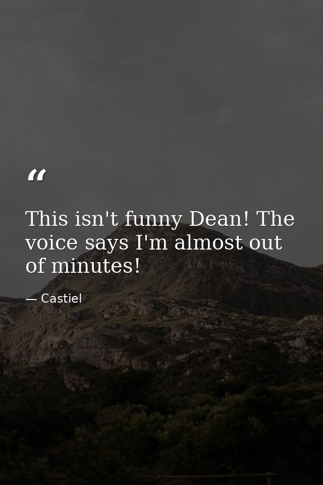 This isn't funny Dean! The voice says I'm almost out of minutes! — Castiel