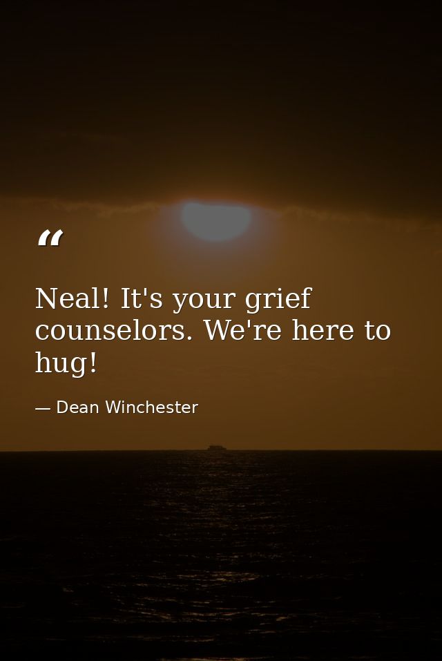 Neal! It's your grief counselors. We're here to hug! — Dean Winchester