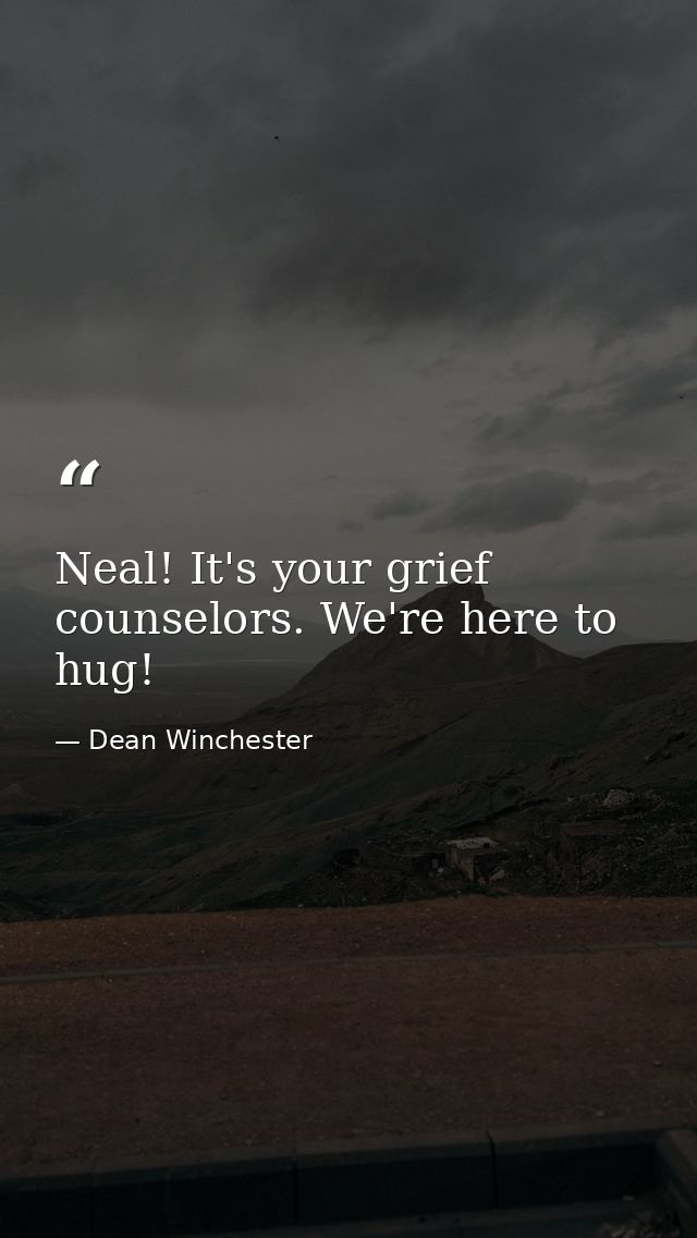 Neal! It's your grief counselors. We're here to hug! — Dean Winchester