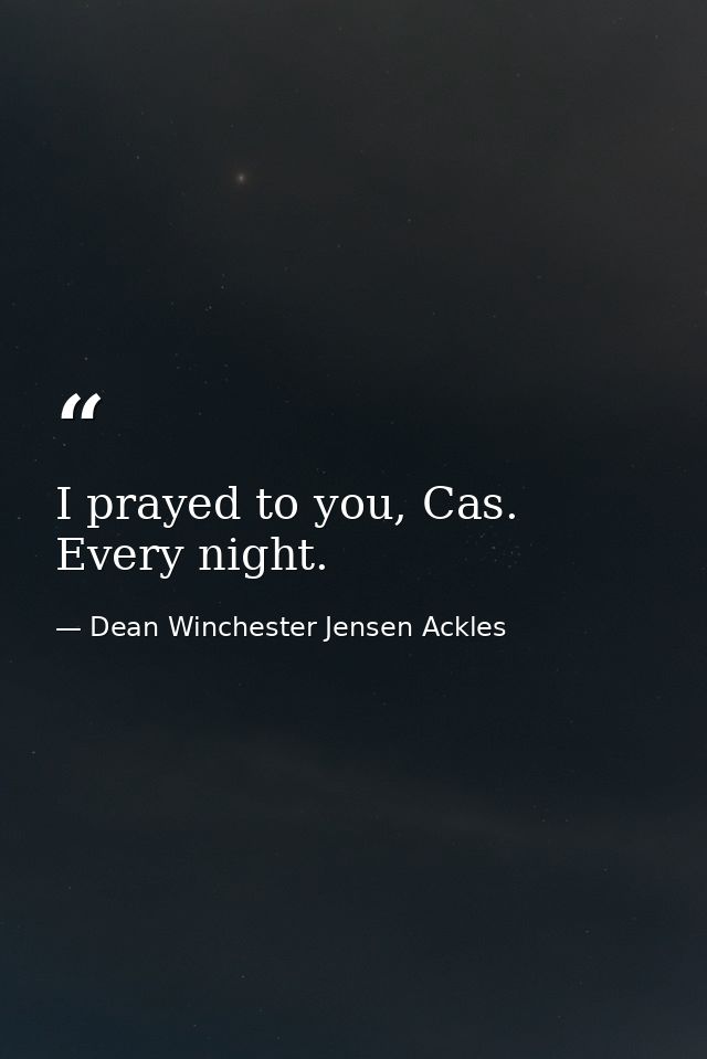 I prayed to you, Cas. Every night. — Dean Winchester Jensen Ackles
