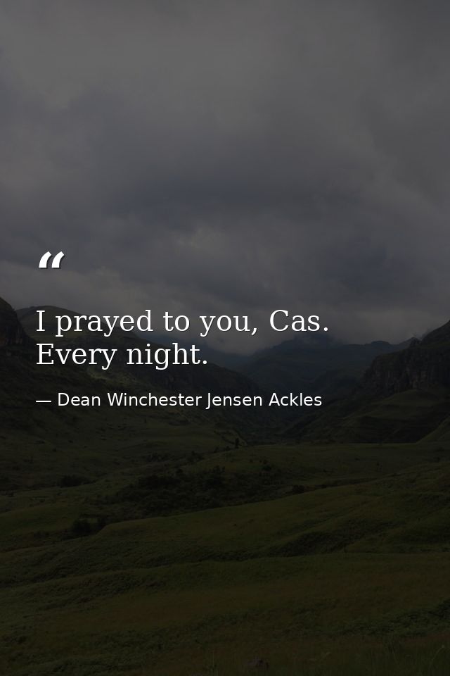 I prayed to you, Cas. Every night. — Dean Winchester Jensen Ackles