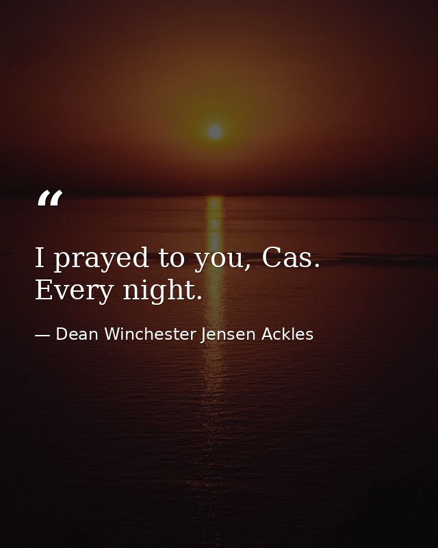 I prayed to you, Cas. Every night. — Dean Winchester Jensen Ackles