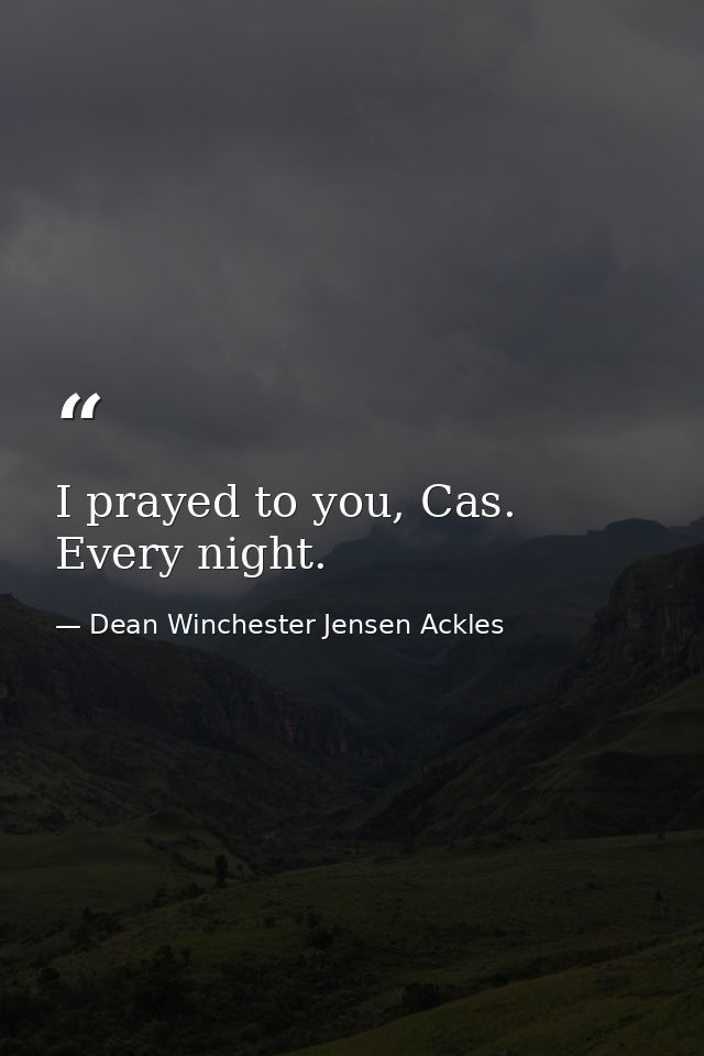 I prayed to you, Cas. Every night. — Dean Winchester Jensen Ackles