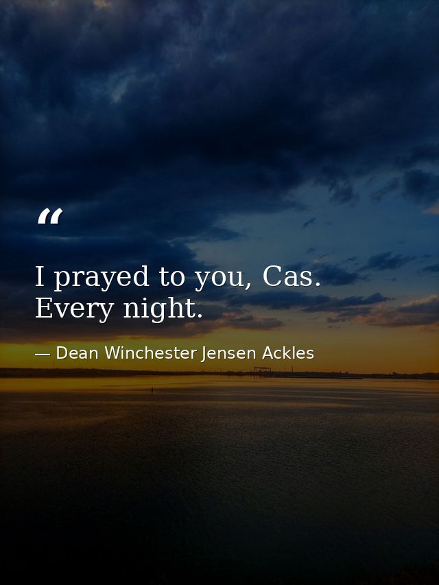 I prayed to you, Cas. Every night. — Dean Winchester Jensen Ackles