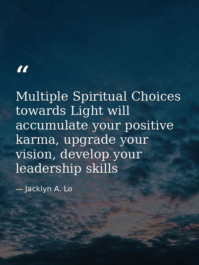 Multiple Spiritual Choices towards Light will accumulate your positive karma, upgrade your vision, develop your leadersh — Jacklyn A. Lo