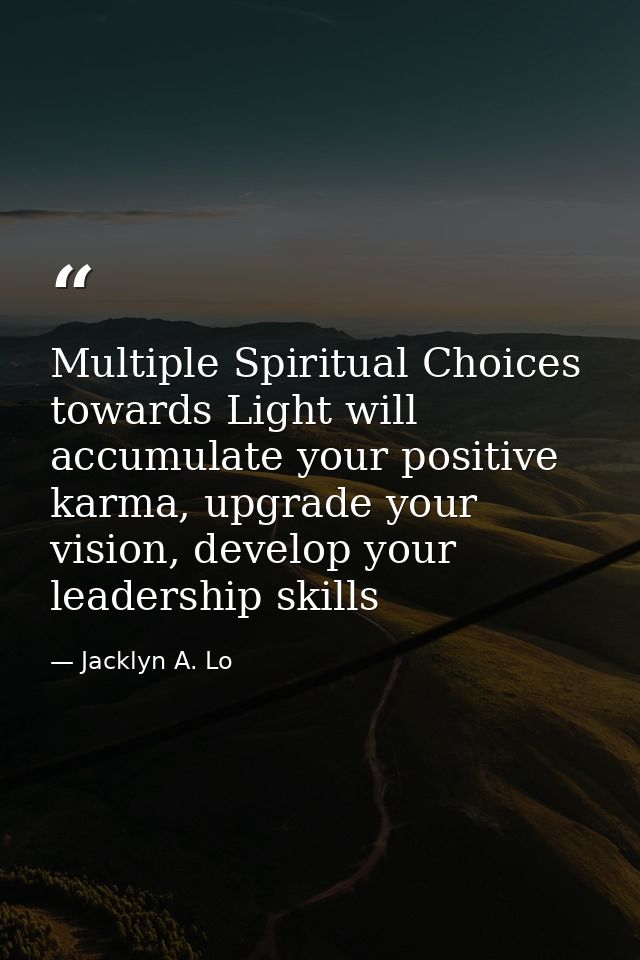 Multiple Spiritual Choices towards Light will accumulate your positive karma, upgrade your vision, develop your leadersh — Jacklyn A. Lo