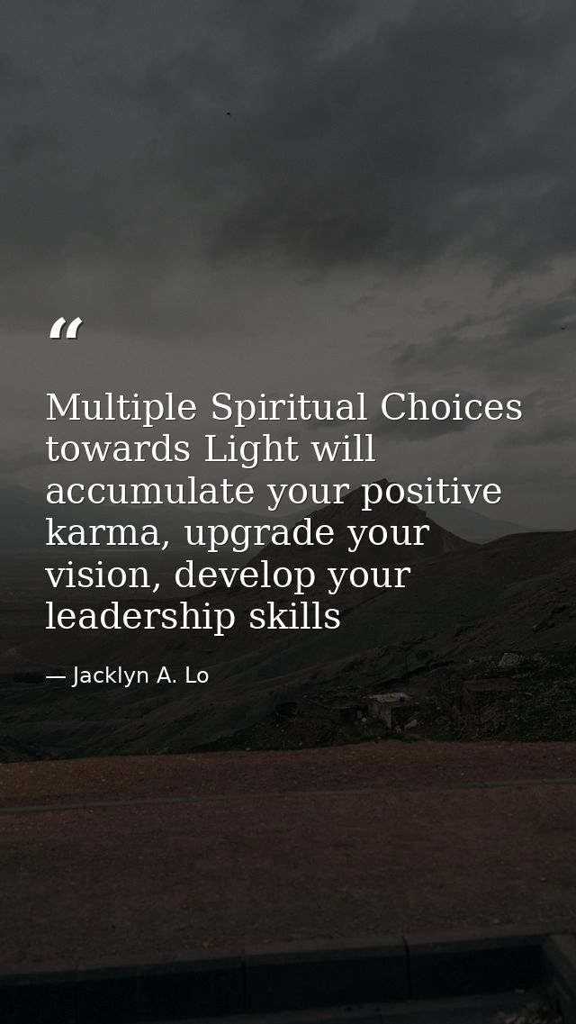 Multiple Spiritual Choices towards Light will accumulate your positive karma, upgrade your vision, develop your leadersh — Jacklyn A. Lo