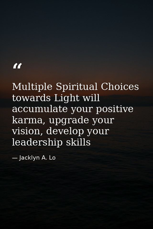 Multiple Spiritual Choices towards Light will accumulate your positive karma, upgrade your vision, develop your leadersh — Jacklyn A. Lo