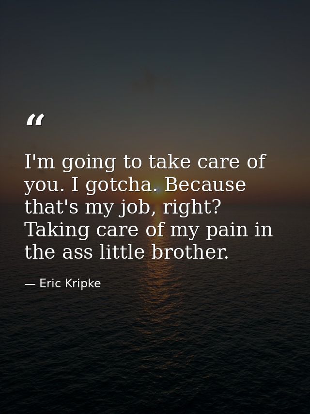 I'm going to take care of you. I gotcha. Because that's my job, right? Taking care of my pain in the ass little brother. — Eric Kripke