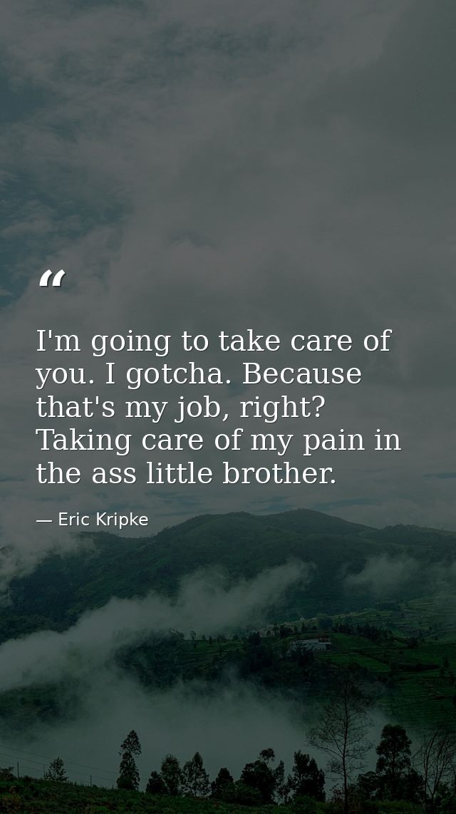 I'm going to take care of you. I gotcha. Because that's my job, right? Taking care of my pain in the ass little brother. — Eric Kripke