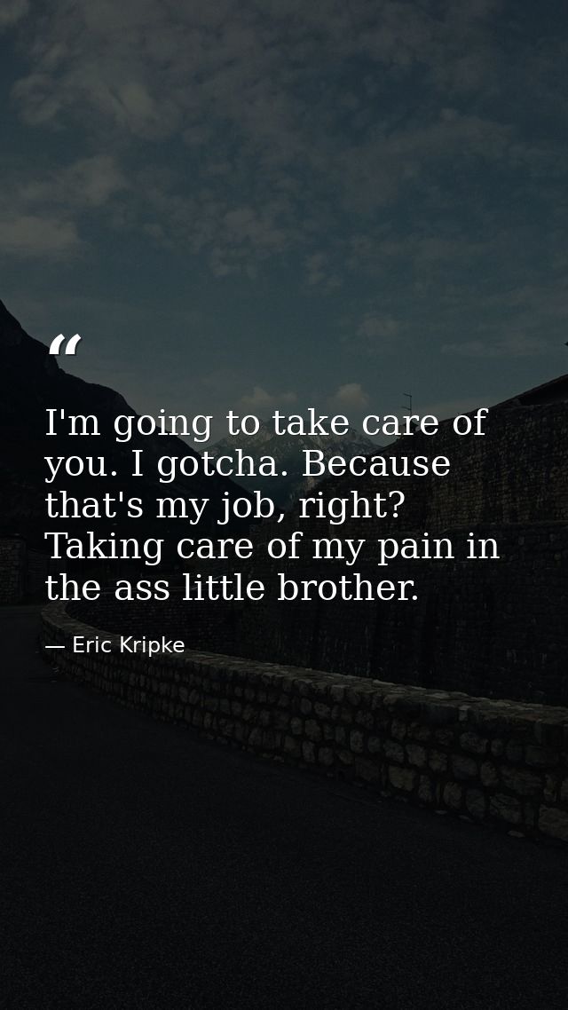 I'm going to take care of you. I gotcha. Because that's my job, right? Taking care of my pain in the ass little brother. — Eric Kripke