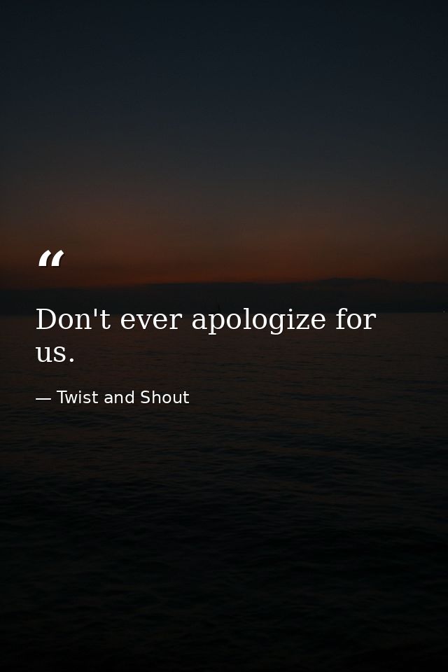 Don't ever apologize for us. — Twist and Shout