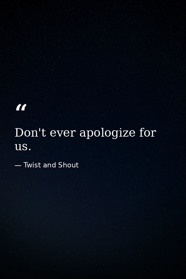 Don't ever apologize for us. — Twist and Shout