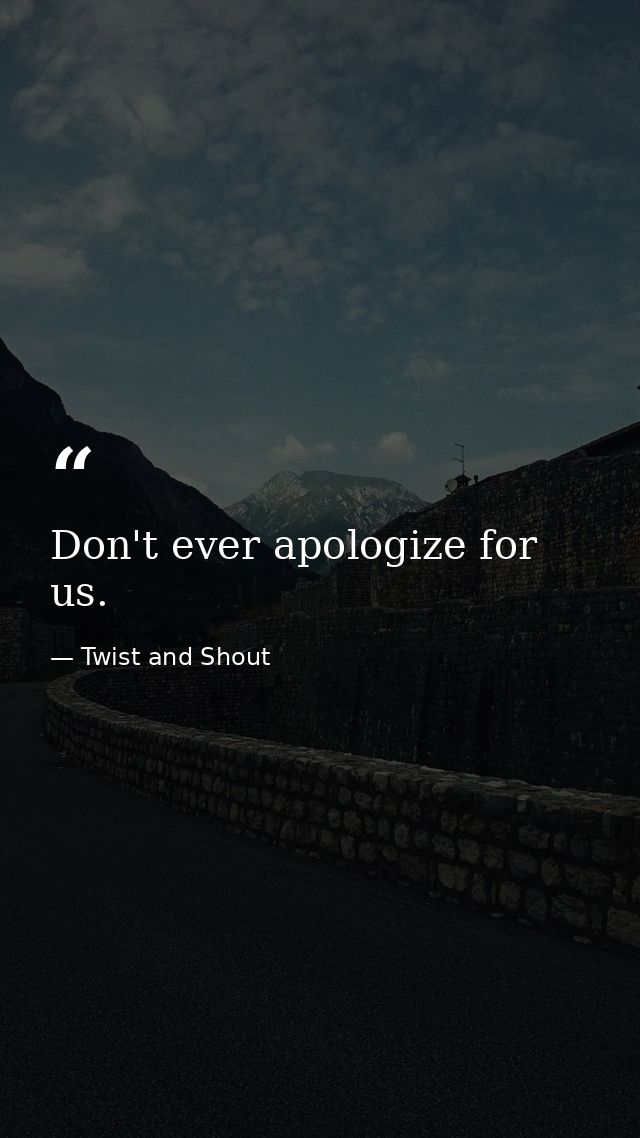 Don't ever apologize for us. — Twist and Shout