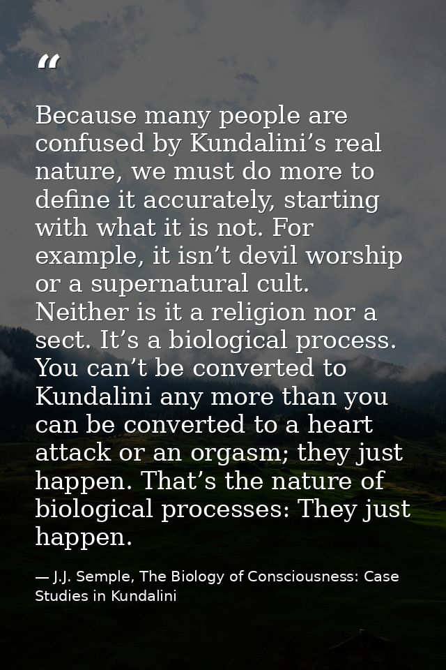 Because many people are confused by Kundalini’s real nature, we must do more to define it accurately, starting with what — J.J. Semple, The Biology of Consciousness: Case Studies in Kundalini