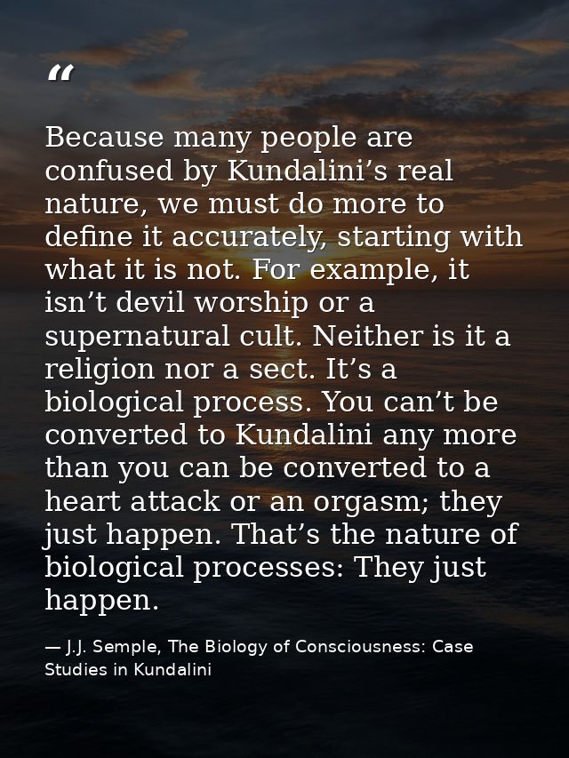 Because many people are confused by Kundalini’s real nature, we must do more to define it accurately, starting with what — J.J. Semple, The Biology of Consciousness: Case Studies in Kundalini