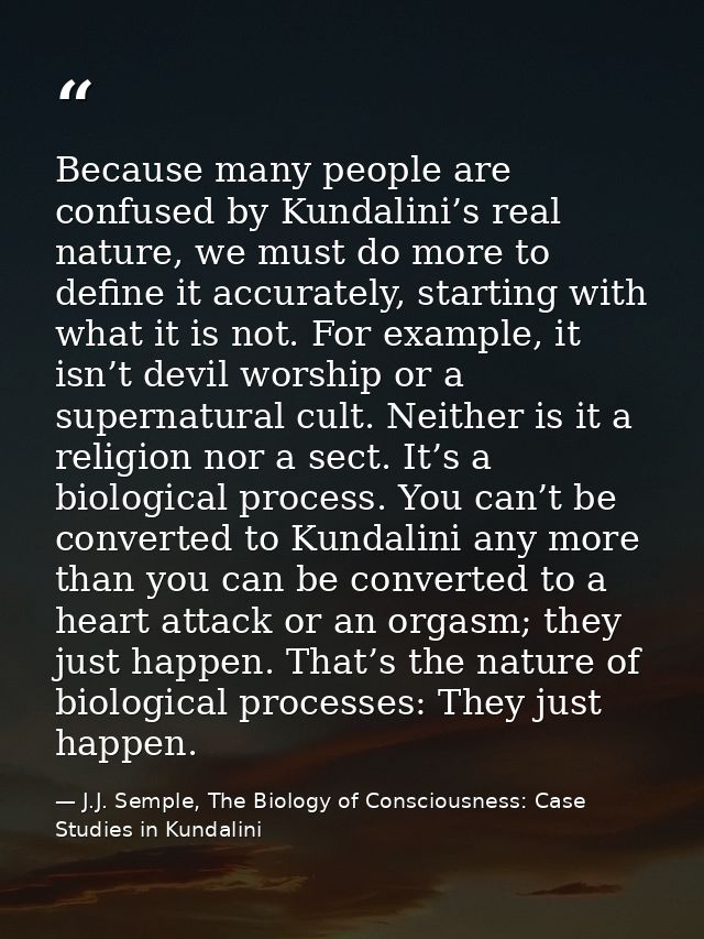Because many people are confused by Kundalini’s real nature, we must do more to define it accurately, starting with what — J.J. Semple, The Biology of Consciousness: Case Studies in Kundalini