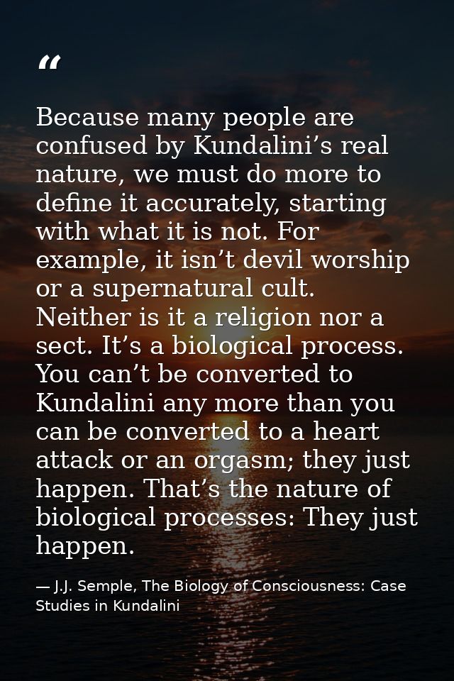 Because many people are confused by Kundalini’s real nature, we must do more to define it accurately, starting with what — J.J. Semple, The Biology of Consciousness: Case Studies in Kundalini