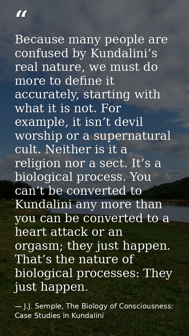 Because many people are confused by Kundalini’s real nature, we must do more to define it accurately, starting with what — J.J. Semple, The Biology of Consciousness: Case Studies in Kundalini