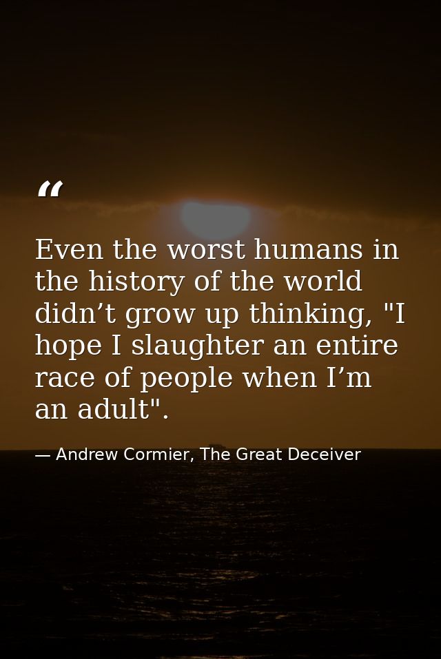 Even the worst humans in the history of the world didn’t grow up thinking, "I hope I slaughter an entire race of people  — Andrew Cormier, The Great Deceiver