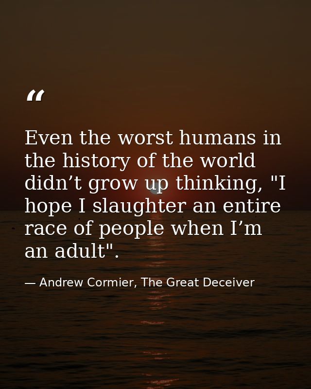 Even the worst humans in the history of the world didn’t grow up thinking, "I hope I slaughter an entire race of people  — Andrew Cormier, The Great Deceiver