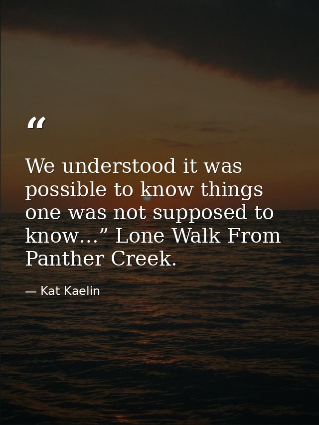 We understood it was possible to know things one was not supposed to know…” Lone Walk From Panther Creek. — Kat Kaelin