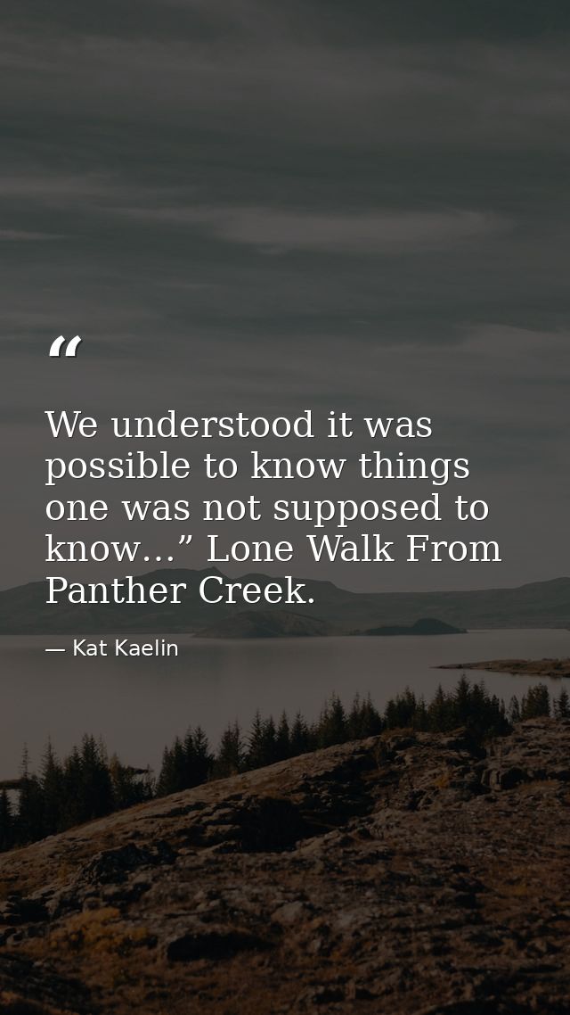 We understood it was possible to know things one was not supposed to know…” Lone Walk From Panther Creek. — Kat Kaelin