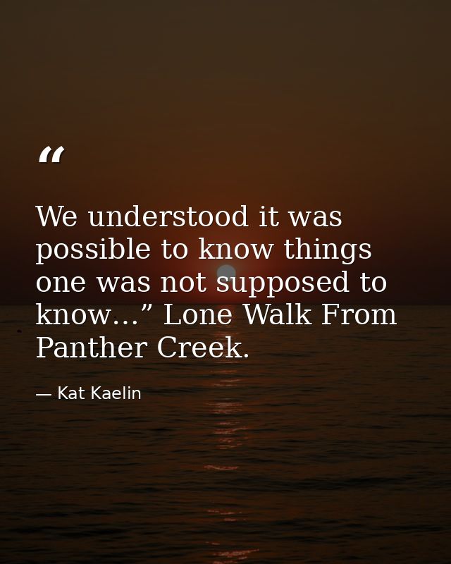 We understood it was possible to know things one was not supposed to know…” Lone Walk From Panther Creek. — Kat Kaelin