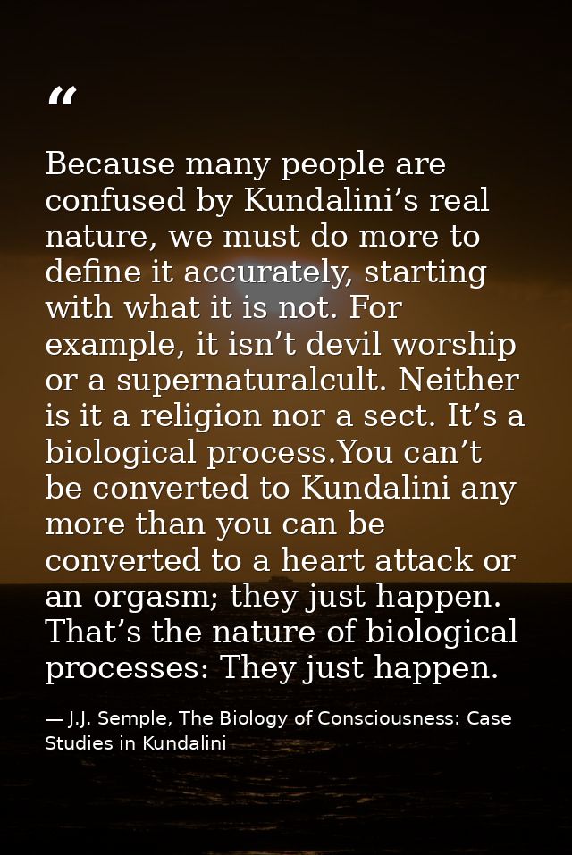Because many people are confused by Kundalini’s real nature, we must do more to define it accurately, starting with what — J.J. Semple, The Biology of Consciousness: Case Studies in Kundalini