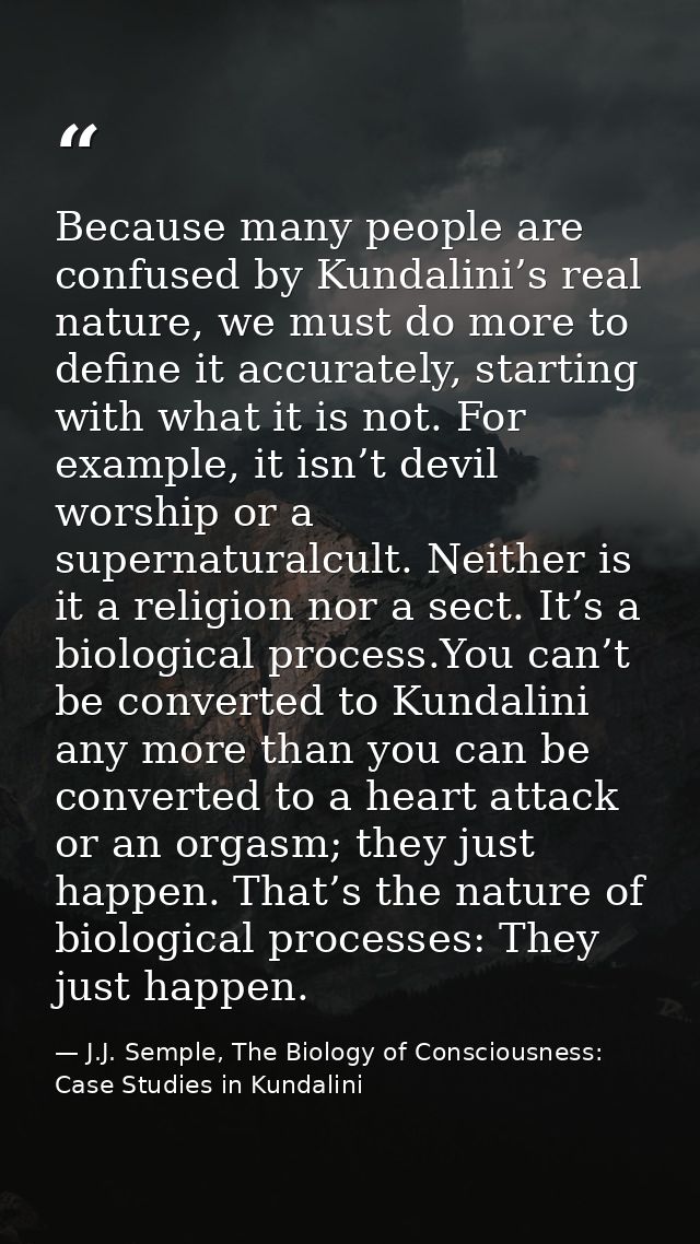 Because many people are confused by Kundalini’s real nature, we must do more to define it accurately, starting with what — J.J. Semple, The Biology of Consciousness: Case Studies in Kundalini