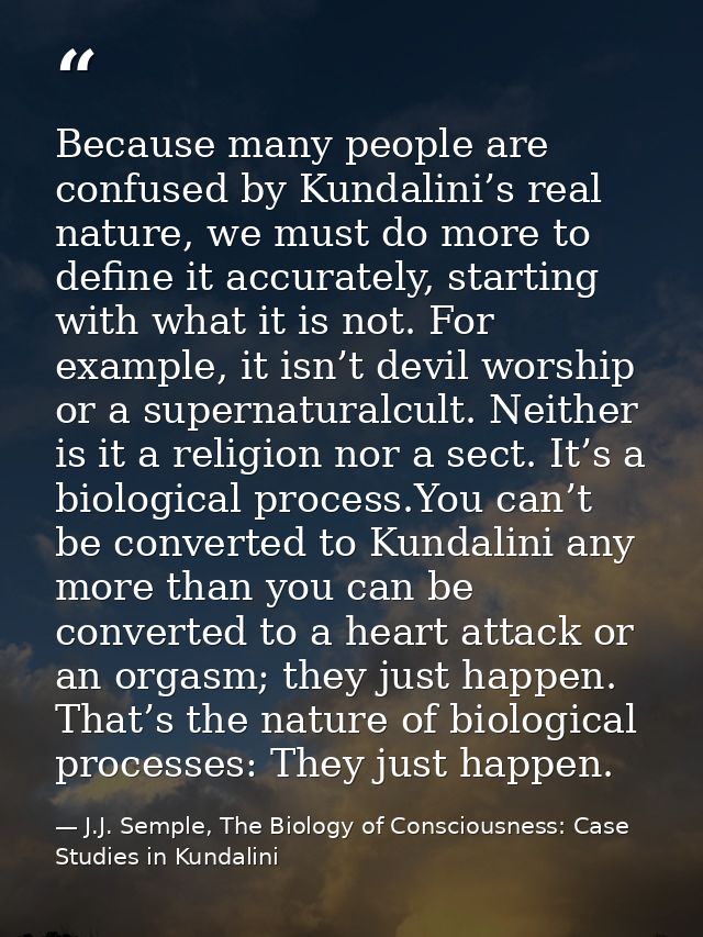 Because many people are confused by Kundalini’s real nature, we must do more to define it accurately, starting with what — J.J. Semple, The Biology of Consciousness: Case Studies in Kundalini