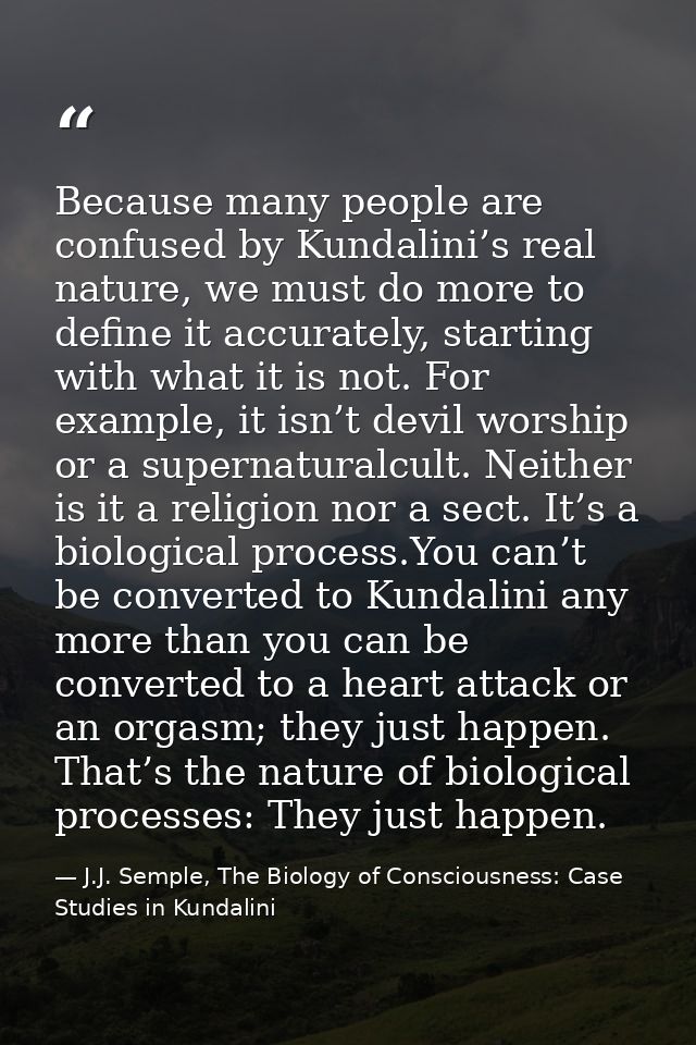Because many people are confused by Kundalini’s real nature, we must do more to define it accurately, starting with what — J.J. Semple, The Biology of Consciousness: Case Studies in Kundalini