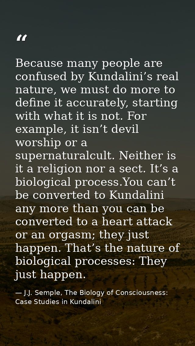Because many people are confused by Kundalini’s real nature, we must do more to define it accurately, starting with what — J.J. Semple, The Biology of Consciousness: Case Studies in Kundalini