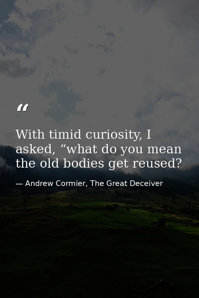 With timid curiosity, I asked, “what do you mean the old bodies get reused? — Andrew Cormier, The Great Deceiver