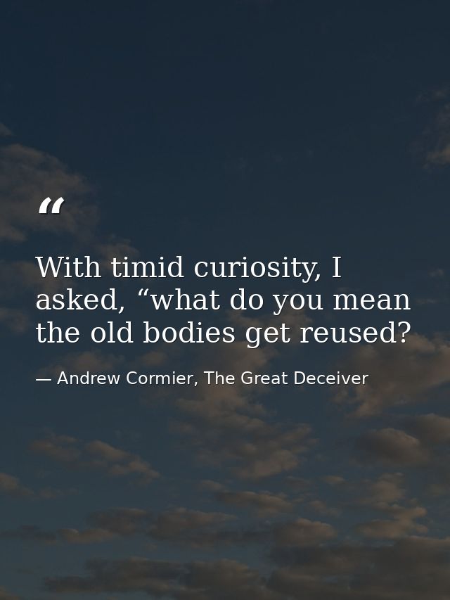 With timid curiosity, I asked, “what do you mean the old bodies get reused? — Andrew Cormier, The Great Deceiver