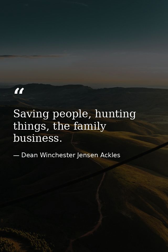 Saving people, hunting things, the family business. — Dean Winchester Jensen Ackles
