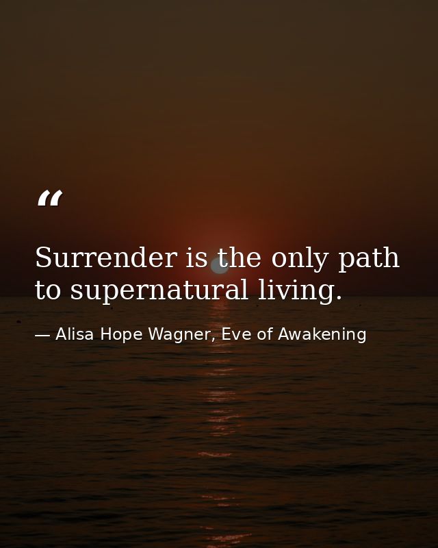 Surrender is the only path to supernatural living. — Alisa Hope Wagner, Eve of Awakening