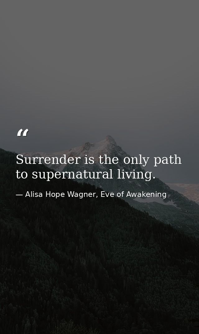 Surrender is the only path to supernatural living. — Alisa Hope Wagner, Eve of Awakening