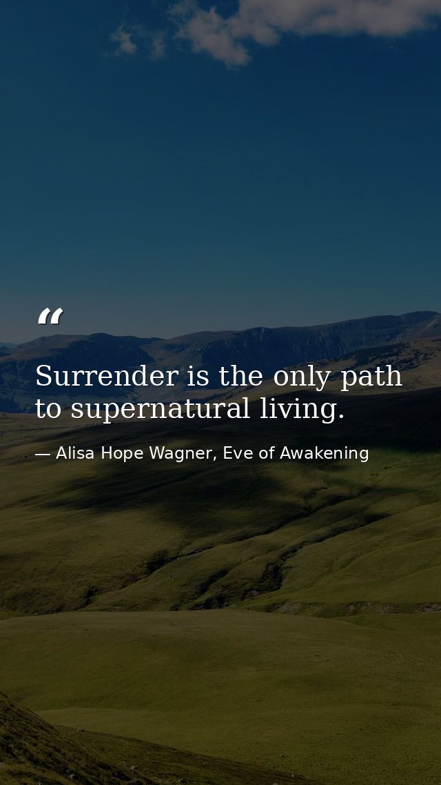 Surrender is the only path to supernatural living. — Alisa Hope Wagner, Eve of Awakening