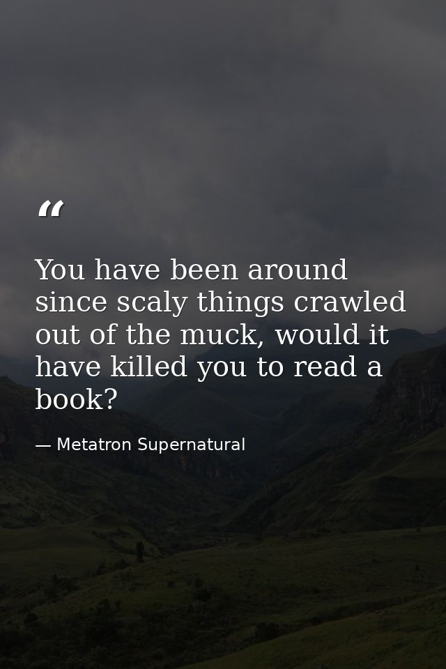 You have been around since scaly things crawled out of the muck, would it have killed you to read a book? — Metatron Supernatural