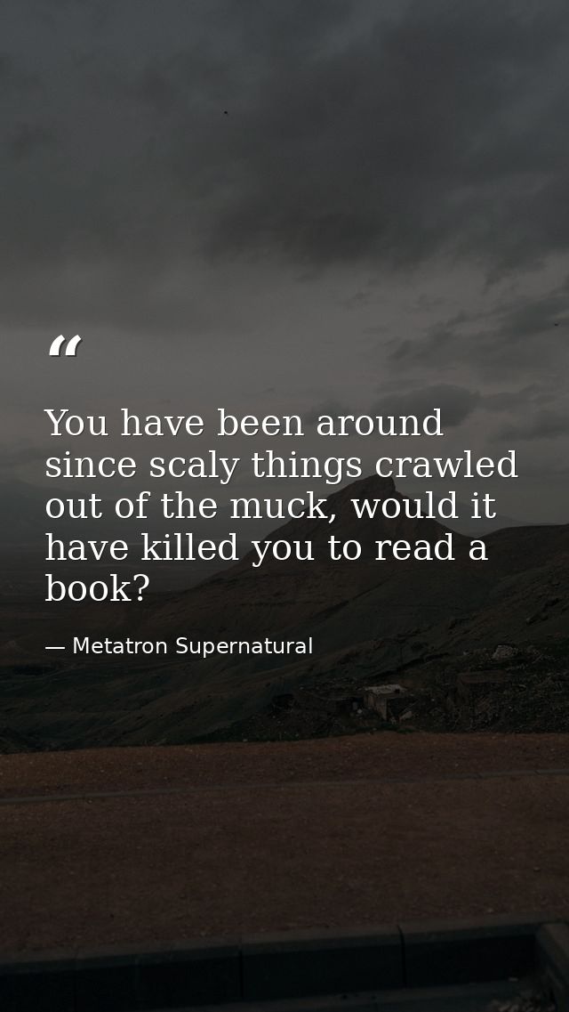 You have been around since scaly things crawled out of the muck, would it have killed you to read a book? — Metatron Supernatural